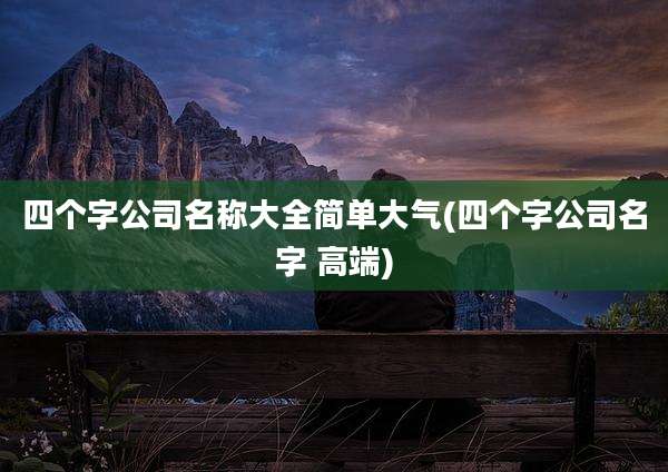 四个字公司名称大全简单大气(四个字公司名字 高端)