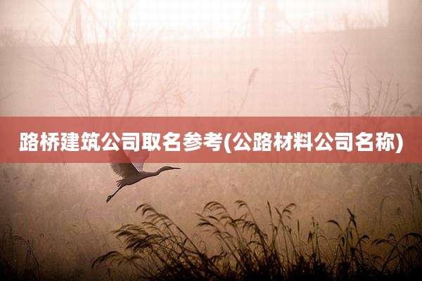 路桥建筑公司取名参考(公路材料公司名称)