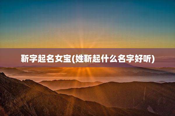 靳字起名女宝(姓靳起什么名字好听)