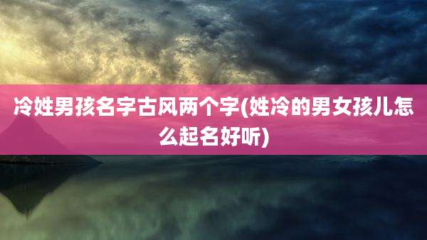 冷姓男孩名字古风两个字(姓冷的男女孩儿怎么起名好听)