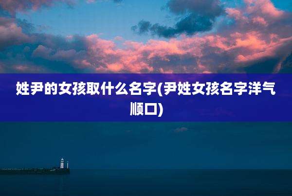 姓尹的女孩取什么名字(尹姓女孩名字洋气顺口)