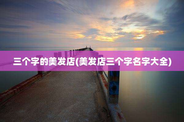 三个字的美发店(美发店三个字名字大全)