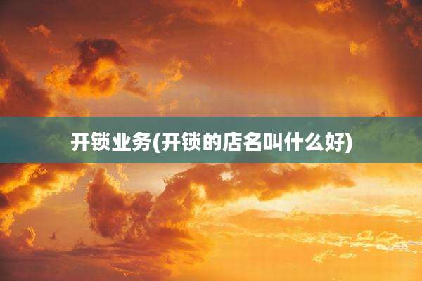 开锁业务(开锁的店名叫什么好)
