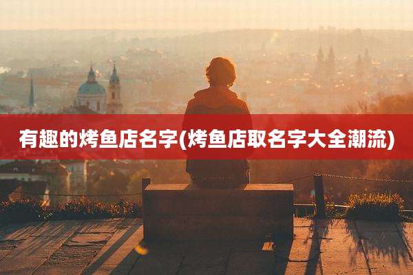 有趣的烤鱼店名字(烤鱼店取名字大全潮流)