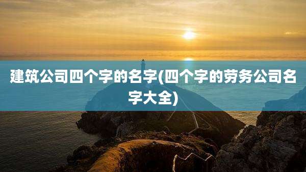 建筑公司四个字的名字(四个字的劳务公司名字大全)
