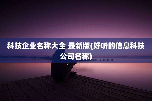 科技企业名称大全 最新版(好听的信息科技公司名称)