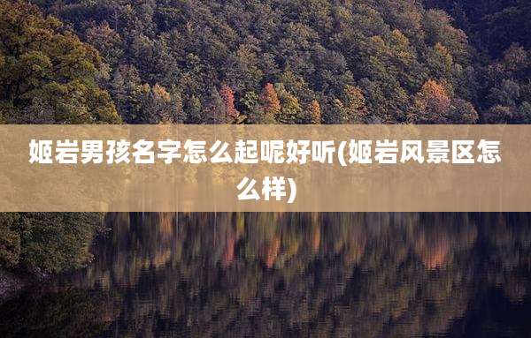 姬岩男孩名字怎么起呢好听(姬岩风景区怎么样)