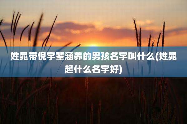 姓晁带倪字辈涵养的男孩名字叫什么(姓晁起什么名字好)