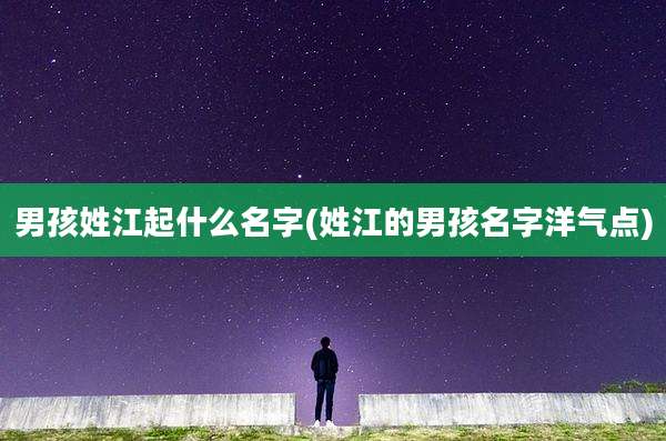 男孩姓江起什么名字(姓江的男孩名字洋气点)