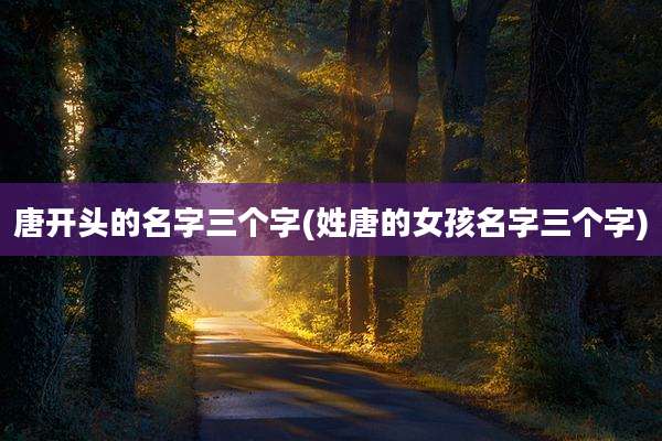 唐开头的名字三个字(姓唐的女孩名字三个字)