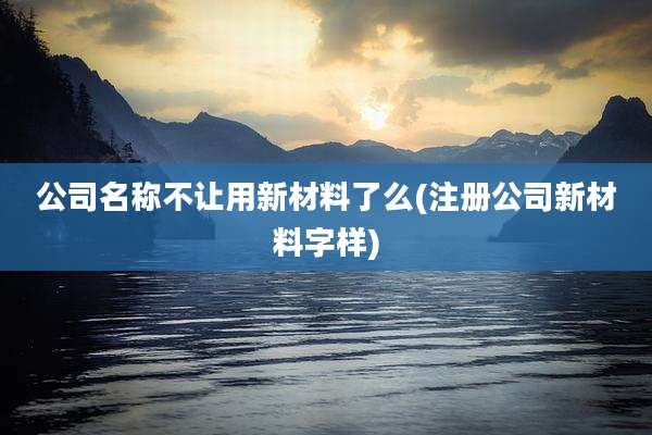 公司名称不让用新材料了么(注册公司新材料字样)