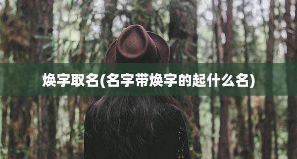 焕字取名(名字带焕字的起什么名)