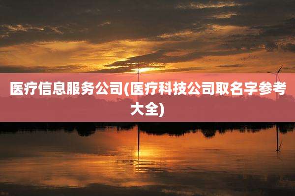 医疗信息服务公司(医疗科技公司取名字参考大全)