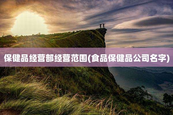 保健品经营部经营范围(食品保健品公司名字)