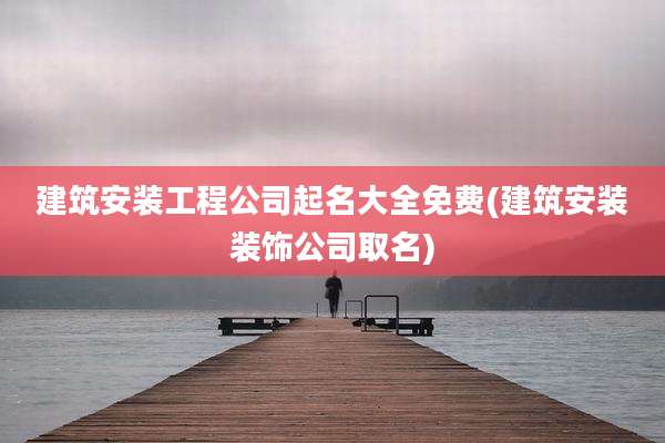 建筑安装工程公司起名大全免费(建筑安装装饰公司取名)