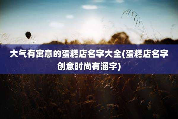 大气有寓意的蛋糕店名字大全(蛋糕店名字创意时尚有涵字)