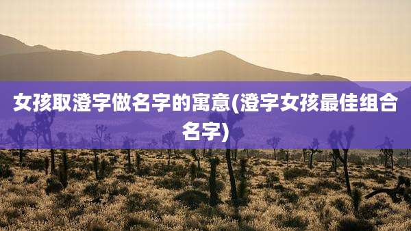 女孩取澄字做名字的寓意(澄字女孩最佳组合名字)