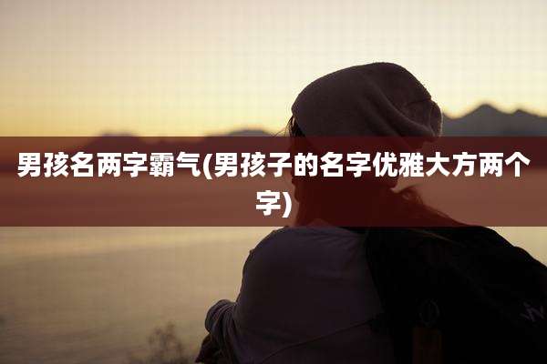 男孩名两字霸气(男孩子的名字优雅大方两个字)