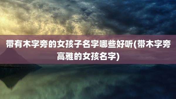 带有木字旁的女孩子名字哪些好听(带木字旁高雅的女孩名字)