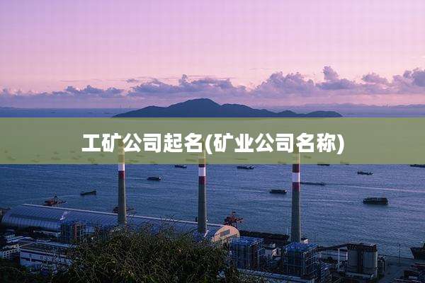 工矿公司起名(矿业公司名称)