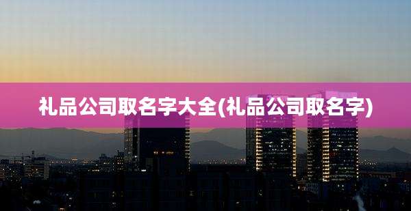 礼品公司取名字大全(礼品公司取名字)