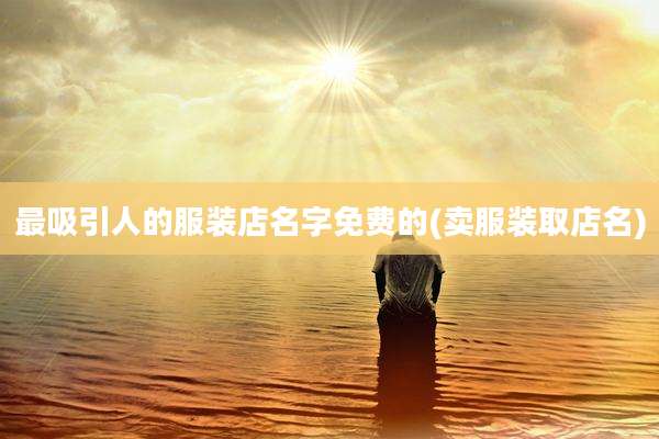 最吸引人的服装店名字免费的(卖服装取店名)