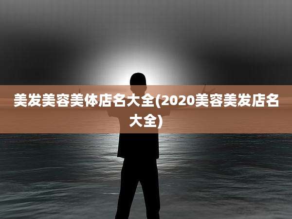 美发美容美体店名大全(2020美容美发店名大全)