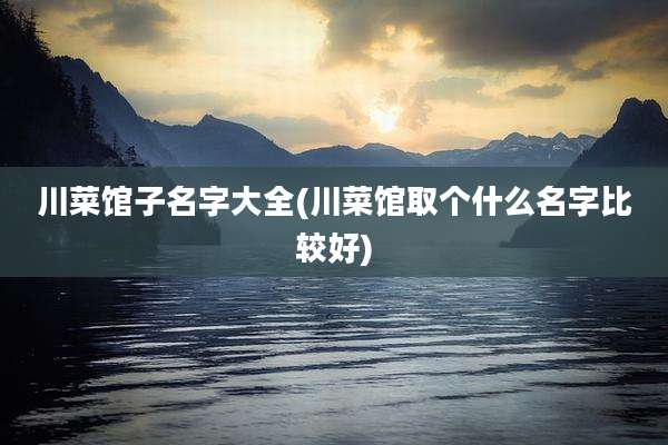 川菜馆子名字大全(川菜馆取个什么名字比较好)