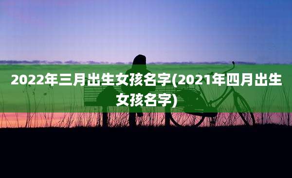 2022年三月出生女孩名字(2021年四月出生女孩名字)