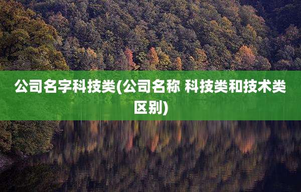 公司名字科技类(公司名称 科技类和技术类区别)