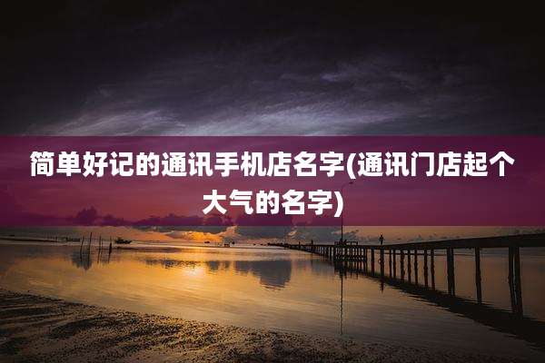简单好记的通讯手机店名字(通讯门店起个大气的名字)