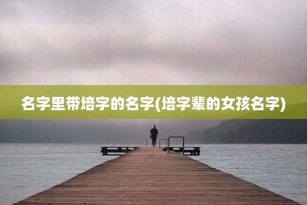 名字里带培字的名字(培字辈的女孩名字)