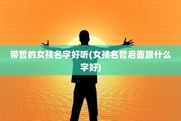 带哲的女孩名字好听(女孩名哲后面跟什么字好)