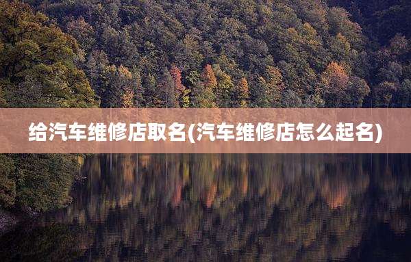 给汽车维修店取名(汽车维修店怎么起名)