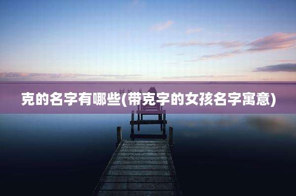克的名字有哪些(带克字的女孩名字寓意)