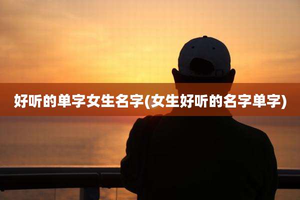 好听的单字女生名字(女生好听的名字单字)
