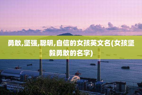 勇敢,坚强,聪明,自信的女孩英文名(女孩坚毅勇敢的名字)