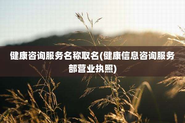 健康咨询服务名称取名(健康信息咨询服务部营业执照)