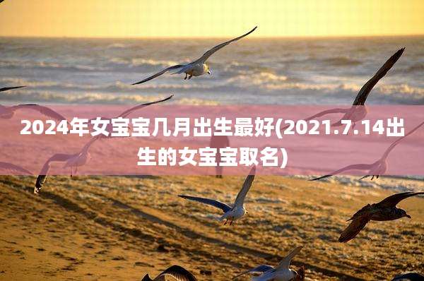 2024年女宝宝几月出生最好(2021.7.14出生的女宝宝取名)