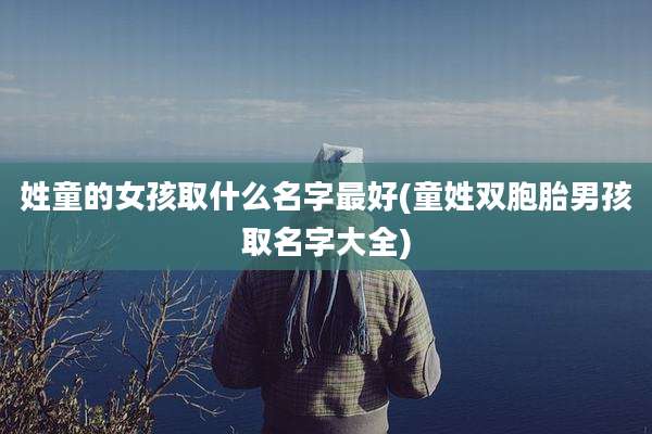 姓童的女孩取什么名字最好(童姓双胞胎男孩取名字大全)