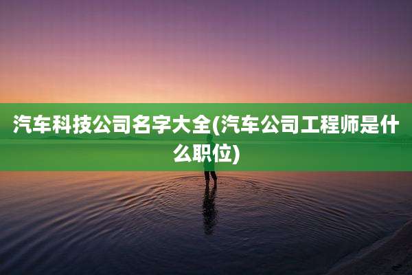 汽车科技公司名字大全(汽车公司工程师是什么职位)