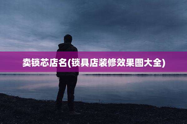 卖锁芯店名(锁具店装修效果图大全)