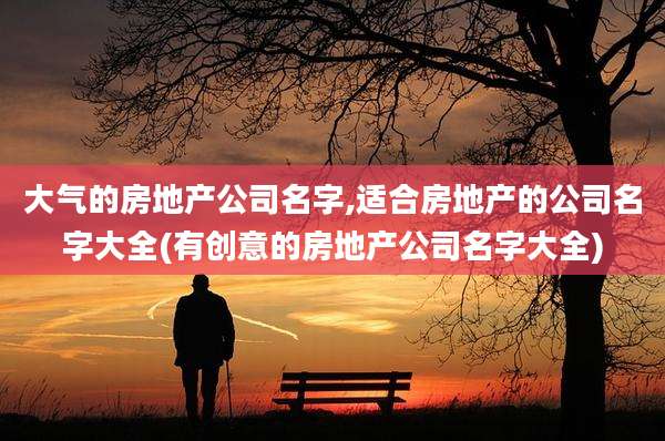 大气的房地产公司名字,适合房地产的公司名字大全(有创意的房地产公司名字大全)