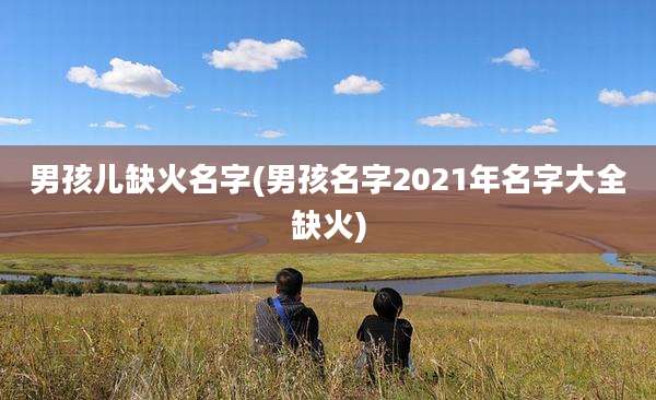 男孩儿缺火名字(男孩名字2021年名字大全缺火)