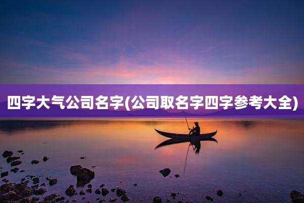 四字大气公司名字(公司取名字四字参考大全)