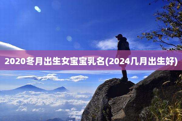 2020冬月出生女宝宝乳名(2024几月出生好)