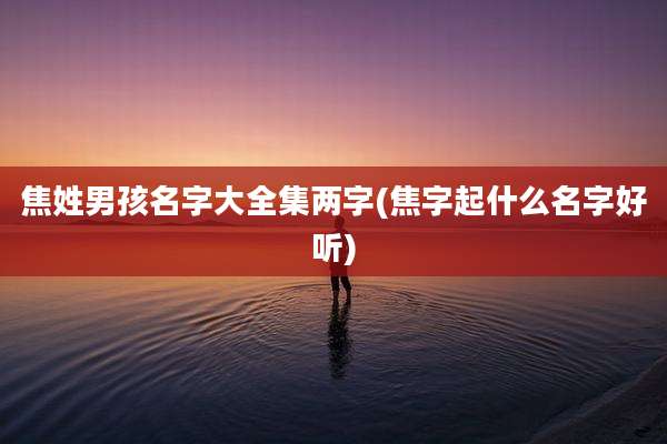焦姓男孩名字大全集两字(焦字起什么名字好听)