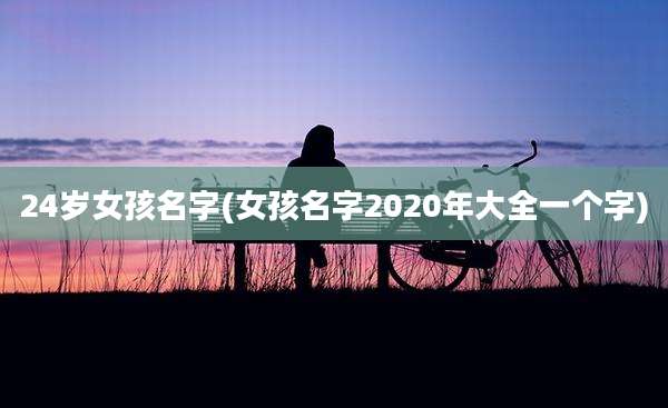 24岁女孩名字(女孩名字2020年大全一个字)
