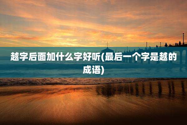 越字后面加什么字好听(最后一个字是越的成语)