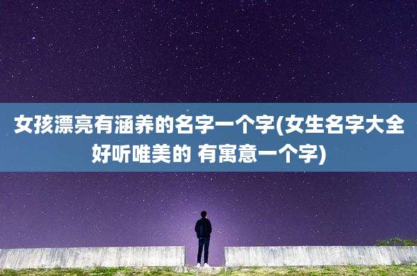 女孩漂亮有涵养的名字一个字(女生名字大全好听唯美的 有寓意一个字)